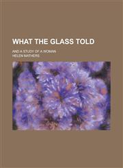What the Glass Told; And A Study of a Woman,123003630X,9781230036304