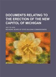 Documents Relating to the Erection of the New Capitol of Michigan; 1871 to 1879,115079979X,9781150799792