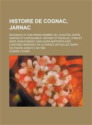 Histoire de Cognac, Jarnac; Segonzac Et Dun Grand Nombre de Localites, Entre Saintes Et Chateauneuf, Archiac Et Rouillac, Pons Et Saint-Jean-D'Angely,1153494833,9781153494830
