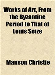 Works of Art, From the Byzantine Period to That of Louis Seize,1153290472,9781153290470