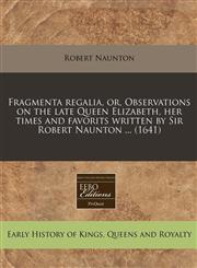 Fragmenta regalia, or, Observations on the late Queen Elizabeth, her times and favorits written by Sir Robert Naunton ... (1641),1240942087,9781240942084