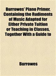 Burrowes' Piano Primer, Containing the Rudiments of Music Adapted for Either Private Tuition or Teaching in Classes, Together With a Guide to,1151940313,9781151940315