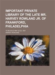 Important Private Library of the Late Mr. Harvey Rowland Jr. of Frankford, Philadelphia; To Be Sold May 22-23, 1907,1151634832,9781151634832