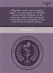 "What the world wants is healthy babies" An examination of Abraham Jacobi and his influence on the American public health movement to decrease infant mortality at the turn of the twentieth century.,1249083869,9781249083863