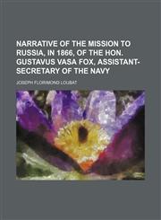 Narrative of the mission to Russia, in 1866, of the Hon. Gustavus Vasa Fox, assistant-secretary of the Navy,1151184853,9781151184856