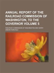 Annual Report of the Railroad Commission of Washington, to the Governor Volume 5,1154177629,9781154177626