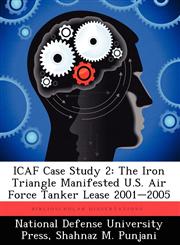 Icaf Case Study 2 The Iron Triangle Manifested U.S. Air Force Tanker Lease 2001-2005,1249883180,9781249883180