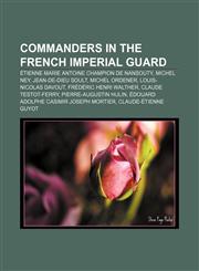 Commanders in the French Imperial Guard Étienne Marie Antoine Champion de Nansouty, Michel Ney, Jean-de-Dieu Soult, Michel Ordener,1233153234,9781233153237