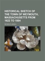 Historical Sketch of the Town of Weymouth, Massachusetts From 1622 to 1884,1154342069,9781154342062