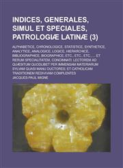 Indices, Generales, Simul Et Speciales, Patrologiae Latinae; Alphabetice, Chronologice, Statistice, Synthetice, Analytice, Analogice, Logice, Hierarch,1153478552,9781153478557