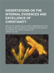 Dissertations on the Internal Evidences and Excellence of Christianity; And on the Character of Christ, Compared With That of Some Other Celebrated Founders of Religion or Philosophy. by Joshua Toulmin, A.m.,1151658510,9781151658517