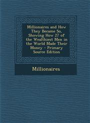 Millionaires and How They Became So, Showing How 27 of the Wealthiest Men in the World Made Their Money - Primary Source Edition,1293899844,9781293899847