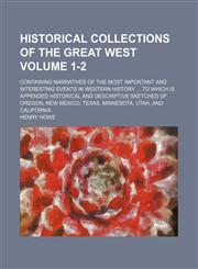 Historical collections of the Great West Volume 1-2; containing narratives of the most important and interesting events in western history  to which is appended historical and descriptive sketches of Oregon, New Mexico, Texas, Minnesota, Utah, and Califor,1154005321,9781154005325