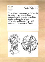 Constitutions by charter, and rules for the better government of the corporation of the governors of the charity for the relief of poor clergymen and their widows and children in the county of Essex,1171225792,9781171225799