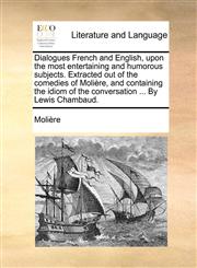 Dialogues French and English, Upon the Most Entertaining and Humorous Subjects. Extracted Out of the Comedies of Molire, and Containing the Idiom of t,1140806777,9781140806776