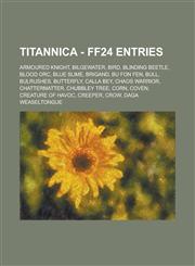Titannica - FF24 Entries Armoured Knight, Bilgewater, Bird, Blinding Beetle, Blood Orc, Blue Slime, Brigand, Bu Fon Fen, Bull, Bulrushes, Butterfly, Calla Bey, Chaos Warrior, Chattermatter, Chubbley Tree, Corn, Coven, Creature of Havoc, Creeper, Crow,1234716267,9781234716264