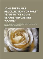 John Sherman's Recollections of Forty Years in the House, Senate and Cabinet; An Autobiography Illustrated with Portraits, Fac-Simile Letters, Scenes,,1236503988,9781236503985