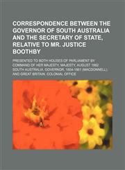Correspondence between the governor of South Australia and the secretary of state, relative to Mr. Justice Boothby; Presented to both Houses of Parliament by Command of Her Majesty, Majesty, August 1862,1130352234,9781130352238