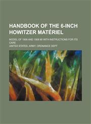 Handbook of the 6-inch howitzer matériel; model of 1908 and 1908 MI with instructions for its care,123018323X,9781230183237