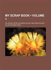 My Scrap Book (Volume 1); Or, Rough Notes on Indian Oology and Ornithology,1151214906,9781151214904