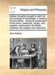Hidden thoughts brought to light for the increase of knowledge, in reading the Holy Bible. : Being an explanation of the coins, measures, money, and weights, mentioned in the Bible; ... Likewise, the weights and measures,1171462433,9781171462439