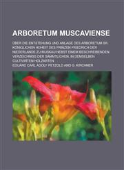 Arboretum Muscaviense; Uber Die Entstehung Und Anlage Des Arboretum Sr. Koniglichen Hoheit Des Prinzen Friedrich Der Niederlande Zu Muskau Nebst Einem,115355173X,9781153551731