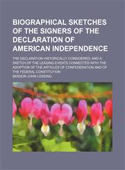 Biographical Sketches of the Signers of the Declaration of American Independence; The Declaration Historically Considered and a Sketch of the Leading Events Connected With the Adoption of the Articles of Confederation and of the Federal Constitution,1153920603,9781153920605