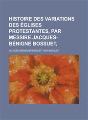 Histoire Des Variations Des Eglises Protestantes, Par Messire Jacques-Benigne Bossuet,,1153512181,9781153512183