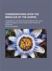 Considerations Upon the Miracles of the Gospel; In Answer to the Difficulties Raised by Mr. John-James Rousseau, in His Third Letter From the Mountain,115165759X,9781151657596