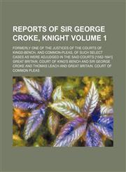 Reports of Sir George Croke, knight Volume 1 ; formerly one of the justices of the courts of Kings-Bench, and Common-Pleas, of such select cases as were adjudged in the said courts [1582-1641],1130969061,9781130969061