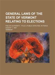 General Laws of the State of Vermont Relating to Elections; Pub. by Authority Title 3--Public Statutes, in Force August 1, 1907,1231197048,9781231197042