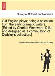 Old English plays; being a selection from the early dramatic writers. [Edited by Charles Wentworth Dilke, and designed as a continuation of Dodsley's collection.],1241336261,9781241336264