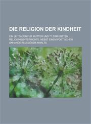 Die Religion Der Kindheit; Ein Leitfaden Fur Mutter Und Zum Ersten Religionsunterrichte. Nebst Einem Poetischen Anhange Religiosen Inhalts,1232211494,9781232211495