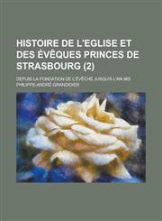 Histoire de L'Eglise Et Des Eveques Princes de Strasbourg; Depuis La Fondation de L'Eveche Jusqu'a L'An 965 (2 ),1234553201,9781234553203