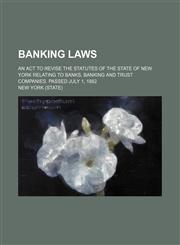Banking laws; An act to revise the statutes of the state of New York relating to banks, banking and trust companies. Passed July 1, 1882,1236489373,9781236489371