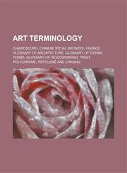 Art Terminology Chiaroscuro, Chinese Ritual Bronzes, Faience, Glossary of Architecture, Glossary of Dyeing Terms, Glossary of Woodwork,1230749942,9781230749945