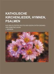Katholische Kirchenlieder, Hymnen, Psalmen; aus den ältesten deutschen gedruckten Gesang- und Gebetbüchern,1130831078,9781130831078