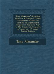 Tony Alexander's Practical Hunter's & Trapper's Guide The Secrets of the Art Told by an Experienced Trapper in His Own Way to the Hunters & Trappers,1294325779,9781294325772