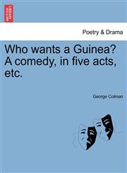 Who wants a Guinea? A comedy, in five acts, etc.,1241030170,9781241030179