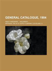 General Catalogue, 1904; Heavy Hardware ... Machinery ...,1236813979,9781236813978