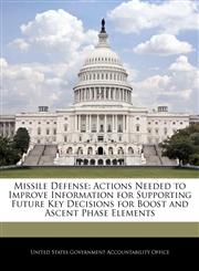 Missile Defense Actions Needed to Improve Information for Supporting Future Key Decisions for Boost and Ascent Phase Elements,1240710100,9781240710102