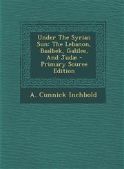 Under the Syrian Sun The Lebanon, Baalbek, Galilee, and Judae - Primary Source Edition,1294703927,9781294703921