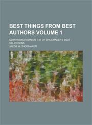 Best Things from Best Authors; Comprising Number 1-27 of Shoemaker's Best Selections Volume 1,1236758781,9781236758781