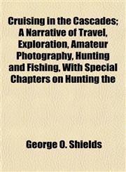 Cruising in the Cascades; A Narrative of Travel, Exploration, Amateur Photography, Hunting and Fishing, With Special Chapters on Hunting the,1152203584,9781152203587