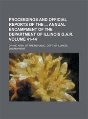 Proceedings and Official Reports of the  Annual Encampment of the Department of Illinois G.A.R Volume 41-44,113070260X,9781130702606
