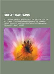 Great Captains; A Course of Six Lectures Showing the Influence on the Art of War of the Campaigns of Alexander, Hannibal, Caesar, Gustavus Adolphus, F,1230262954,9781230262956