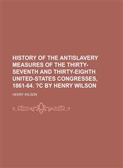 History of the antislavery measures of the Thirty-seventh and Thirty-eighth United-States Congresses, 1861-64. ?c By Henry Wilson,1151135712,9781151135711