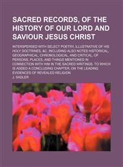 Sacred records, of the history of Our Lord and Saviour Jesus Christ; interspersed with select poetry, illustrative of His holy doctrines, &c. including also notes historical, geographical, chronological, and critical, of persons, places, and things mentio,1150159421,9781150159428