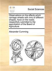 Observations on the effects which carriage wheels with rims of different shapes, have on the roads; respectfully submitted to the approbation of the Board of Agriculture,1171428561,9781171428565