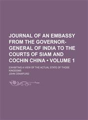 Journal of an Embassy From the Governor-General of India to the Courts of Siam and Cochin China (Volume 1); Exhibiting a View of the Actual State of Those Kingdoms,1150922214,9781150922213